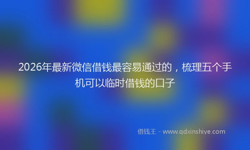 2026年最新微信借钱最容易通过的，梳理五个手机可以临时借钱的口子