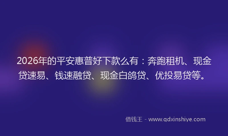 2026年的平安惠普好下款么有：奔跑租机、现金贷速易、钱速融贷、现金白鸽贷、优投易贷等。