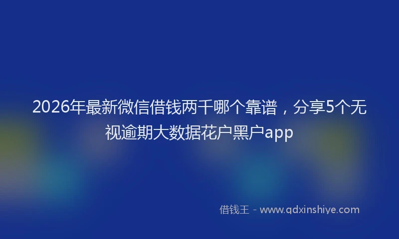 2026年最新微信借钱两千哪个靠谱，分享5个无视逾期大数据花户黑户app