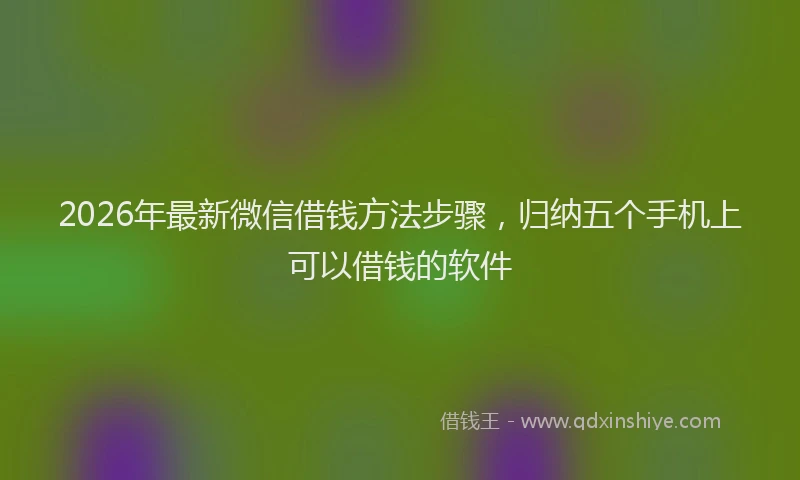 2026年最新微信借钱方法步骤，归纳五个手机上可以借钱的软件