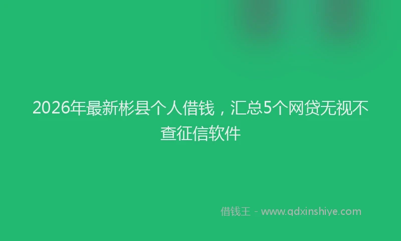 2026年最新彬县个人借钱，汇总5个网贷无视不查征信软件