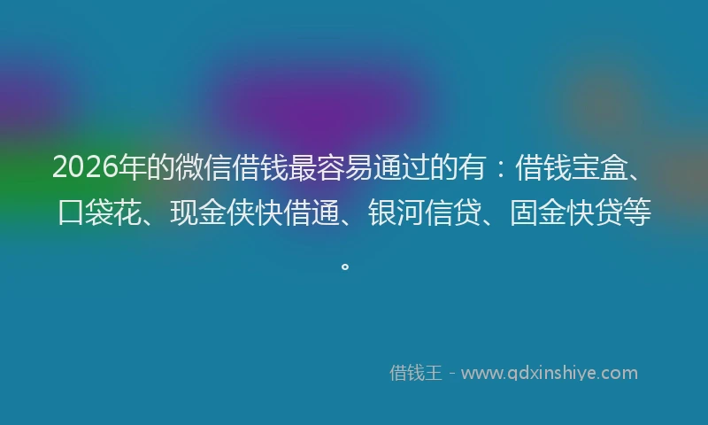 2026年的微信借钱最容易通过的有：借钱宝盒、口袋花、现金侠快借通、银河信贷、固金快贷等。
