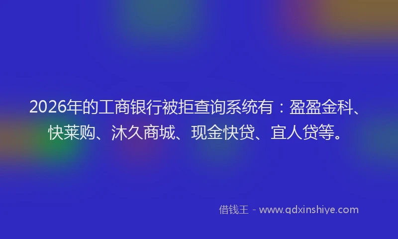 2026年的工商银行被拒查询系统有：盈盈金科、快莱购、沐久商城、现金快贷、宜人贷等。