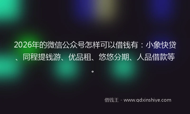 2026年的微信公众号怎样可以借钱有：小象快贷、同程提钱游、优品租、悠悠分期、人品借款等。