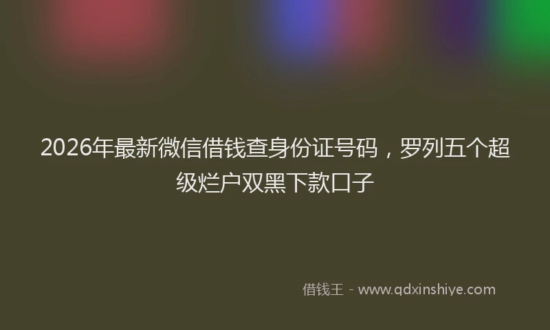 2026年最新微信借钱查身份证号码，罗列五个超级烂户双黑下款口子