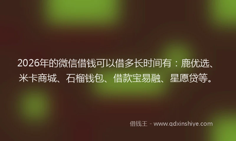 2026年的微信借钱可以借多长时间有：鹿优选、米卡商城、石榴钱包、借款宝易融、星愿贷等。