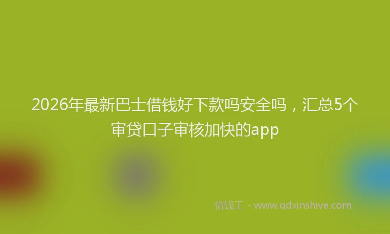 2026年最新巴士借钱好下款吗安全吗，汇总5个审贷口子审核加快的app