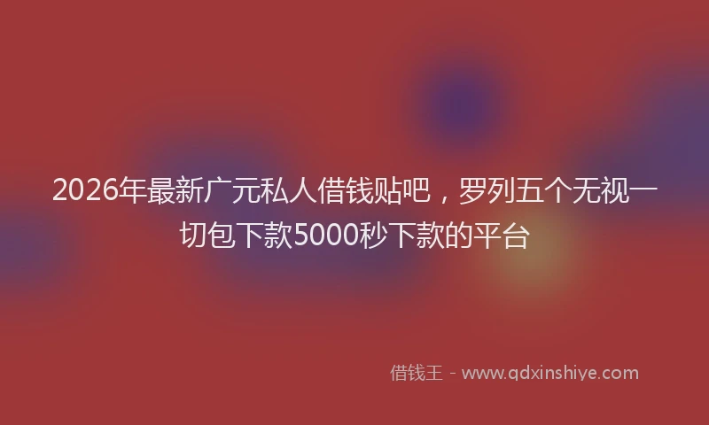 2026年最新广元私人借钱贴吧，罗列五个无视一切包下款5000秒下款的平台