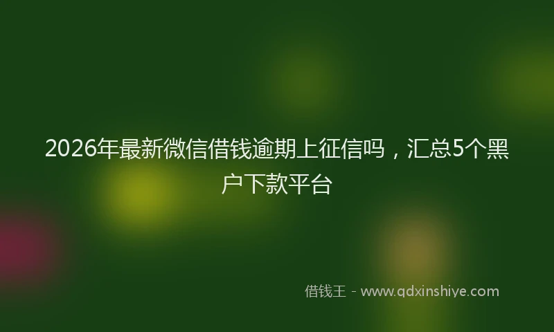 2026年最新微信借钱逾期上征信吗，汇总5个黑户下款平台