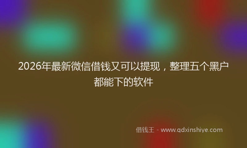 2026年最新微信借钱又可以提现，整理五个黑户都能下的软件