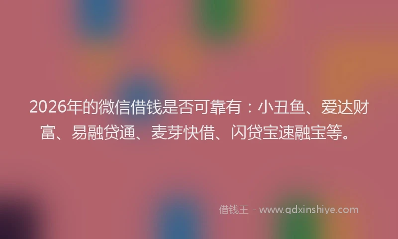 2026年的微信借钱是否可靠有：小丑鱼、爱达财富、易融贷通、麦芽快借、闪贷宝速融宝等。