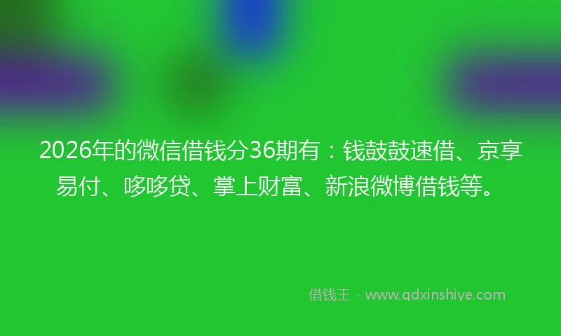 2026年的微信借钱分36期有：钱鼓鼓速借、京享易付、哆哆贷、掌上财富、新浪微博借钱等。