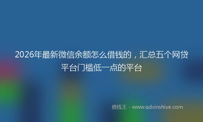 2026年最新微信余额怎么借钱的，汇总五个网贷平台门槛低一点的平台
