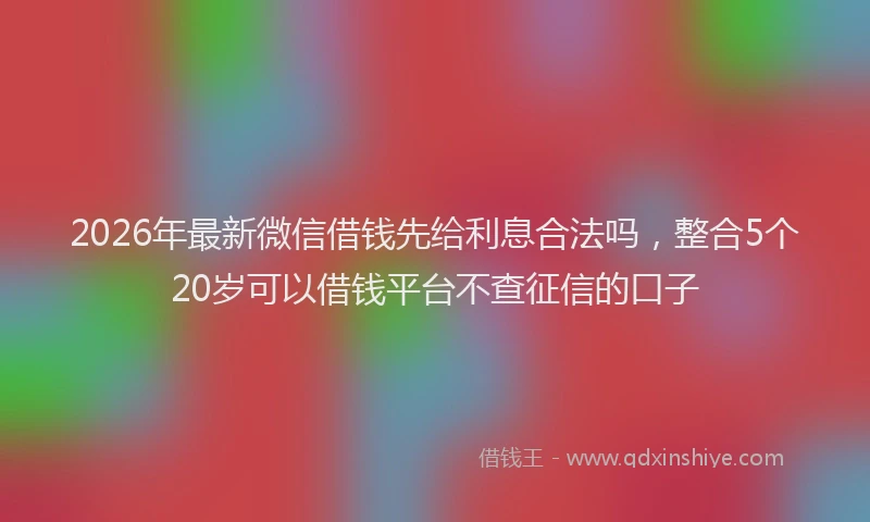 2026年最新微信借钱先给利息合法吗，整合5个20岁可以借钱平台不查征信的口子