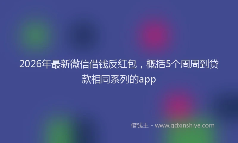 2026年最新微信借钱反红包，概括5个周周到贷款相同系列的app