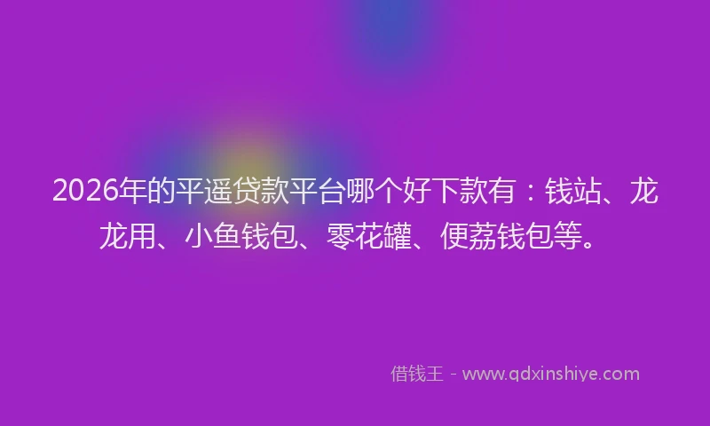 2026年的平遥贷款平台哪个好下款有：钱站、龙龙用、小鱼钱包、零花罐、便荔钱包等。