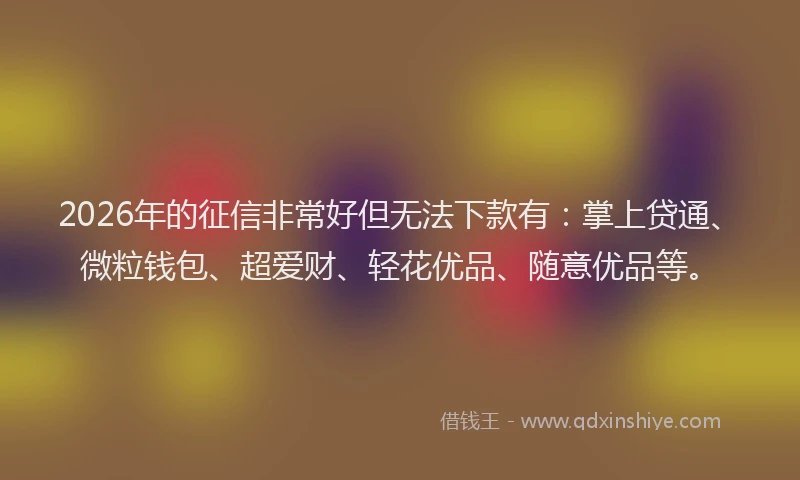 2026年的征信非常好但无法下款有：掌上贷通、微粒钱包、超爱财、轻花优品、随意优品等。