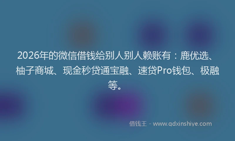 2026年的微信借钱给别人别人赖账有：鹿优选、柚子商城、现金秒贷通宝融、速贷Pro钱包、极融等。