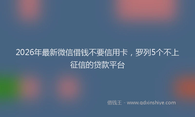 2026年最新微信借钱不要信用卡，罗列5个不上征信的贷款平台