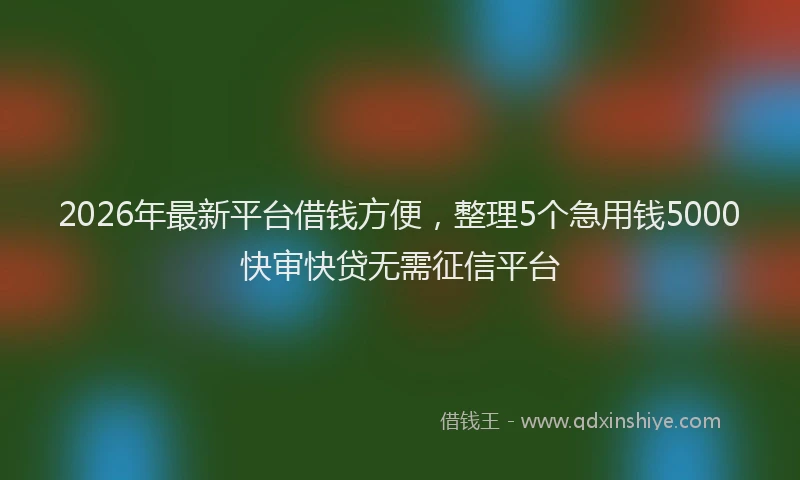 2026年最新平台借钱方便，整理5个急用钱5000快审快贷无需征信平台