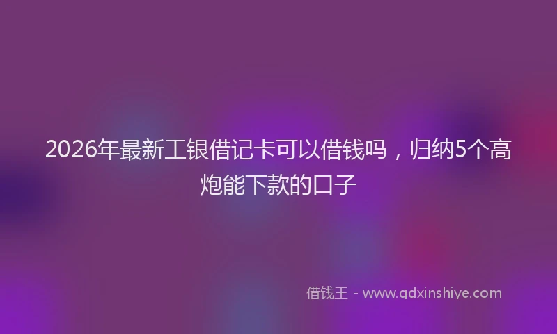 2026年最新工银借记卡可以借钱吗，归纳5个高炮能下款的口子