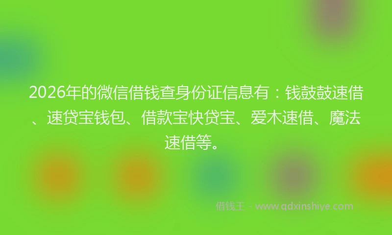 2026年的微信借钱查身份证信息有：钱鼓鼓速借、速贷宝钱包、借款宝快贷宝、爱木速借、魔法速借等。