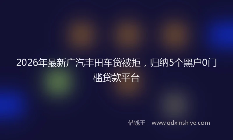 2026年最新广汽丰田车贷被拒，归纳5个黑户0门槛贷款平台