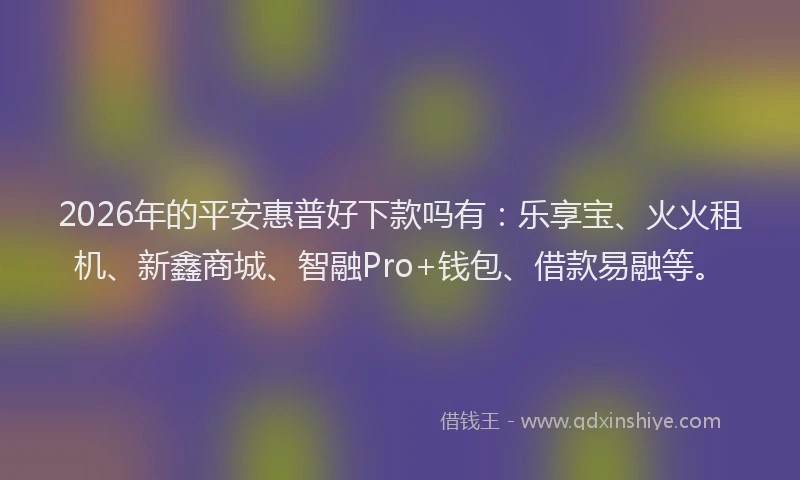 2026年的平安惠普好下款吗有：乐享宝、火火租机、新鑫商城、智融Pro+钱包、借款易融等。