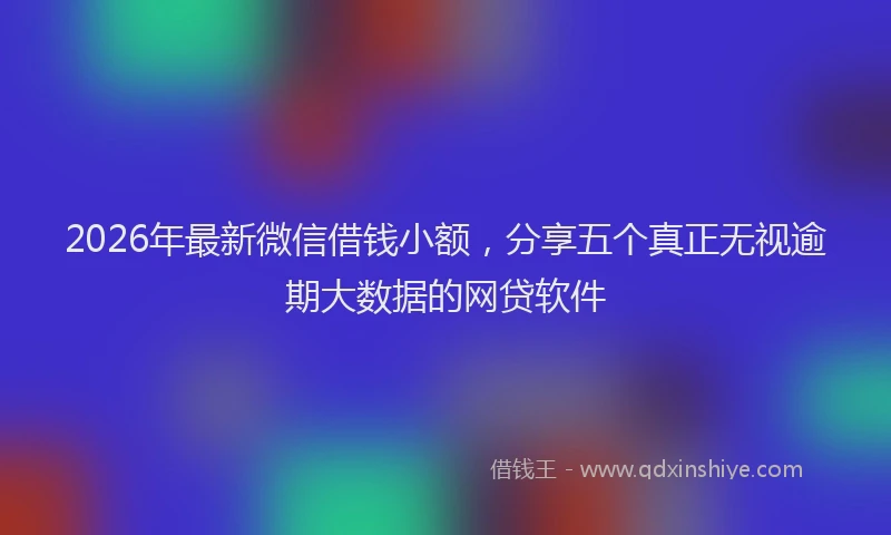 2026年最新微信借钱小额，分享五个真正无视逾期大数据的网贷软件