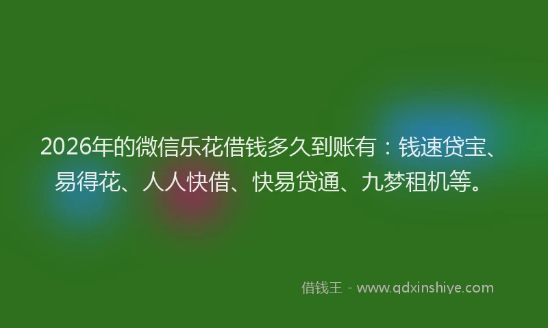2026年的微信乐花借钱多久到账有：钱速贷宝、易得花、人人快借、快易贷通、九梦租机等。