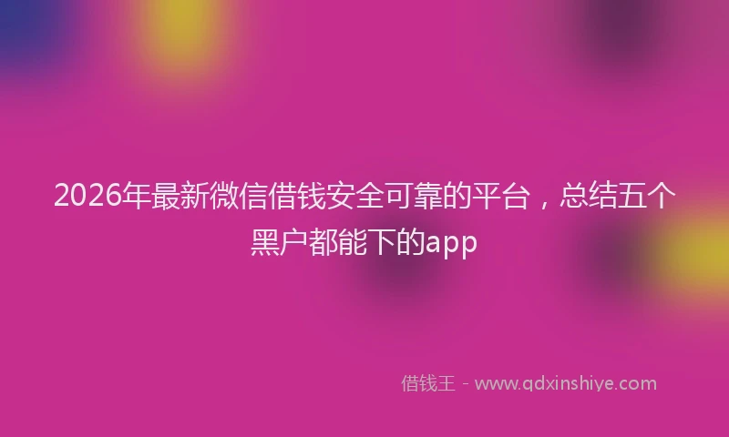 2026年最新微信借钱安全可靠的平台，总结五个黑户都能下的app