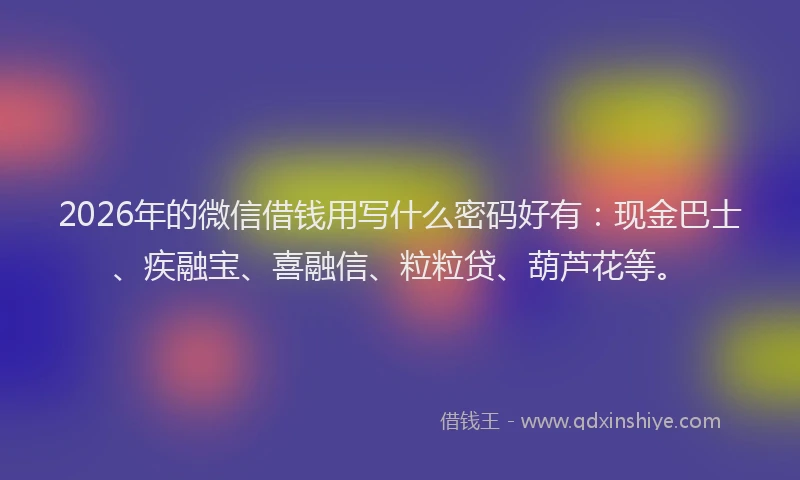 2026年的微信借钱用写什么密码好有：现金巴士、疾融宝、喜融信、粒粒贷、葫芦花等。