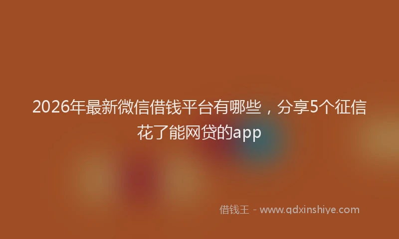 2026年最新微信借钱平台有哪些，分享5个征信花了能网贷的app