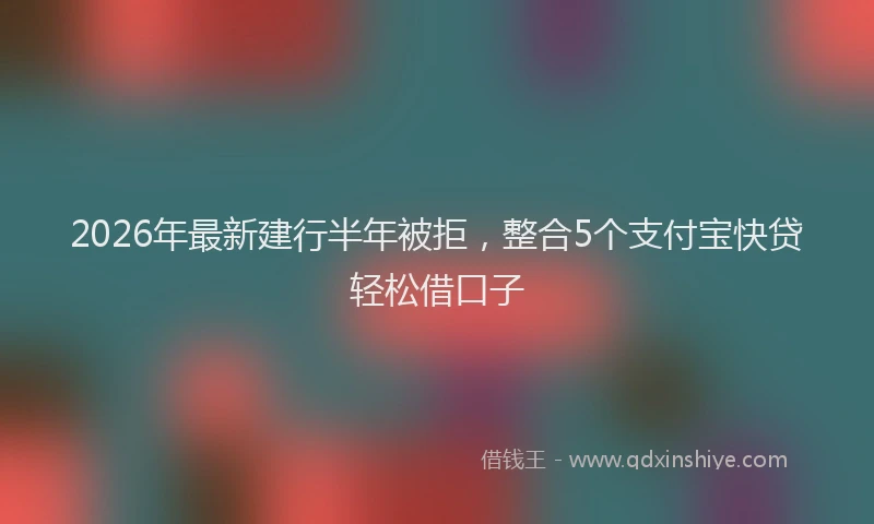 2026年最新建行半年被拒，整合5个支付宝快贷轻松借口子