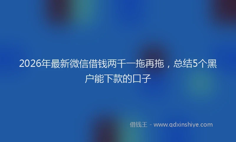 2026年最新微信借钱两千一拖再拖，总结5个黑户能下款的口子