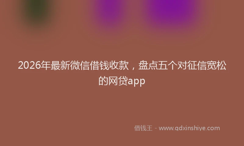 2026年最新微信借钱收款，盘点五个对征信宽松的网贷app