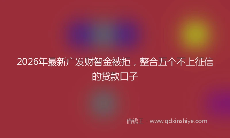 2026年最新广发财智金被拒，整合五个不上征信的贷款口子