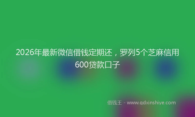 2026年最新微信借钱定期还，罗列5个芝麻信用600贷款口子