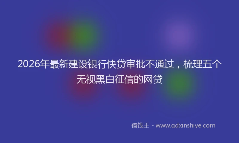 2026年最新建设银行快贷审批不通过，梳理五个无视黑白征信的网贷