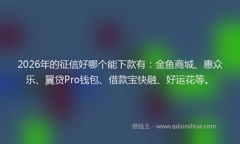 2026年的征信好哪个能下款有：金鱼商城、惠众乐、翼贷Pro钱包、借款宝快融、好运花等。