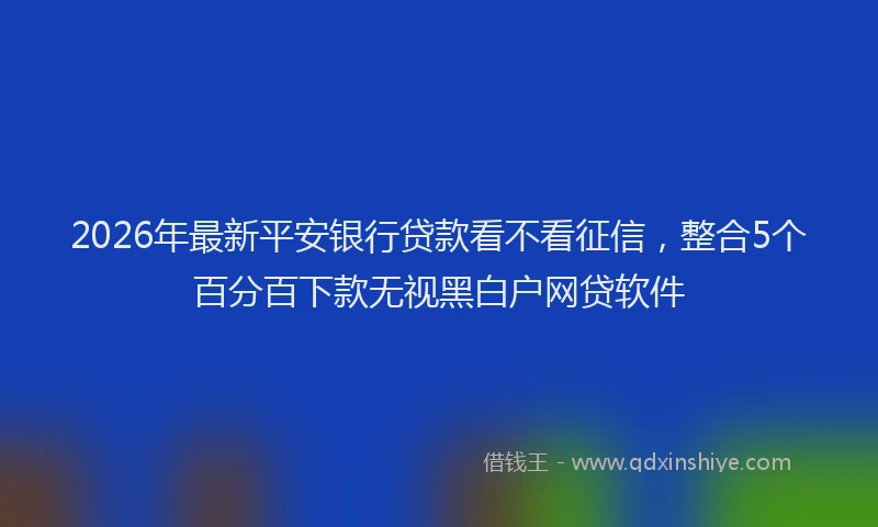 2026年最新平安银行贷款看不看征信，整合5个百分百下款无视黑白户网贷软件