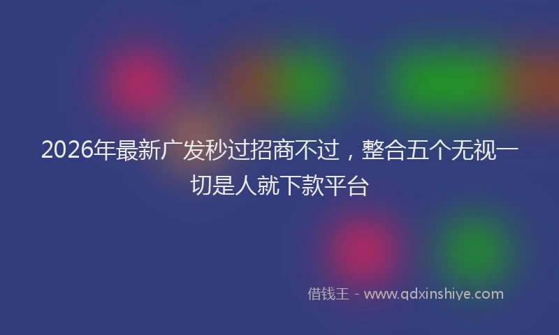 2026年最新广发秒过招商不过，整合五个无视一切是人就下款平台