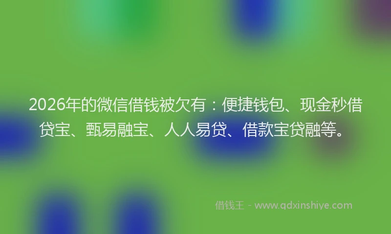 2026年的微信借钱被欠有：便捷钱包、现金秒借贷宝、甄易融宝、人人易贷、借款宝贷融等。