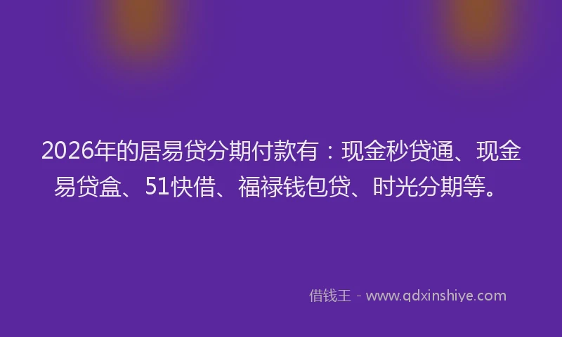 2026年的居易贷分期付款有：现金秒贷通、现金易贷盒、51快借、福禄钱包贷、时光分期等。