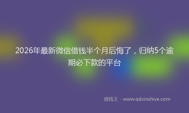 2026年最新微信借钱半个月后悔了，归纳5个逾期必下款的平台