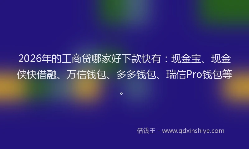 2026年的工商贷哪家好下款快有：现金宝、现金侠快借融、万信钱包、多多钱包、瑞信Pro钱包等。