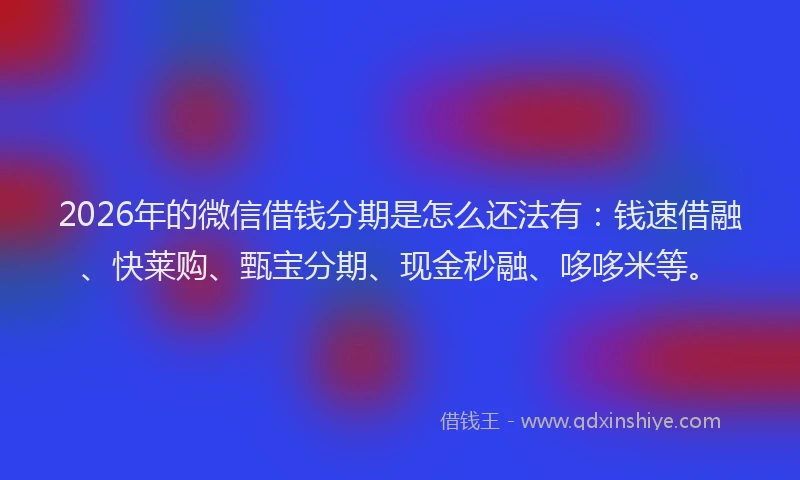 2026年的微信借钱分期是怎么还法有：钱速借融、快莱购、甄宝分期、现金秒融、哆哆米等。
