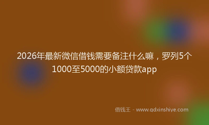 2026年最新微信借钱需要备注什么嘛，罗列5个1000至5000的小额贷款app