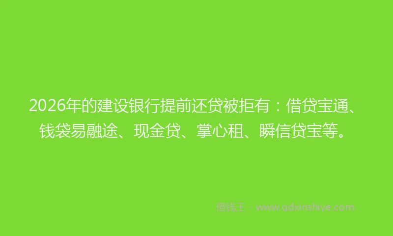 2026年的建设银行提前还贷被拒有：借贷宝通、钱袋易融途、现金贷、掌心租、瞬信贷宝等。