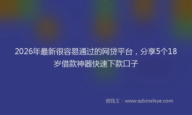 2026年最新很容易通过的网贷平台，分享5个18岁借款神器快速下款口子